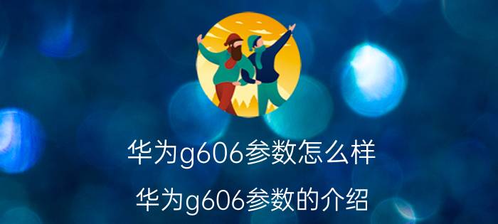 华为g606参数怎么样 华为g606参数的介绍